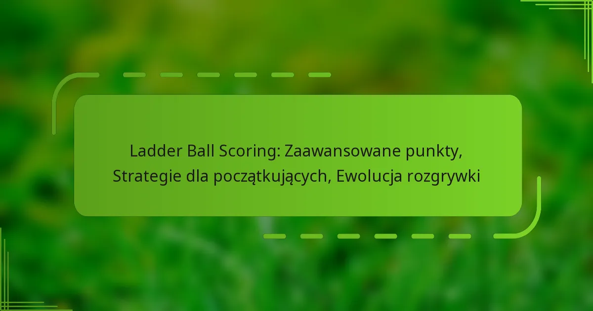 Ladder Ball Scoring: Zaawansowane punkty, Strategie dla początkujących, Ewolucja rozgrywki
