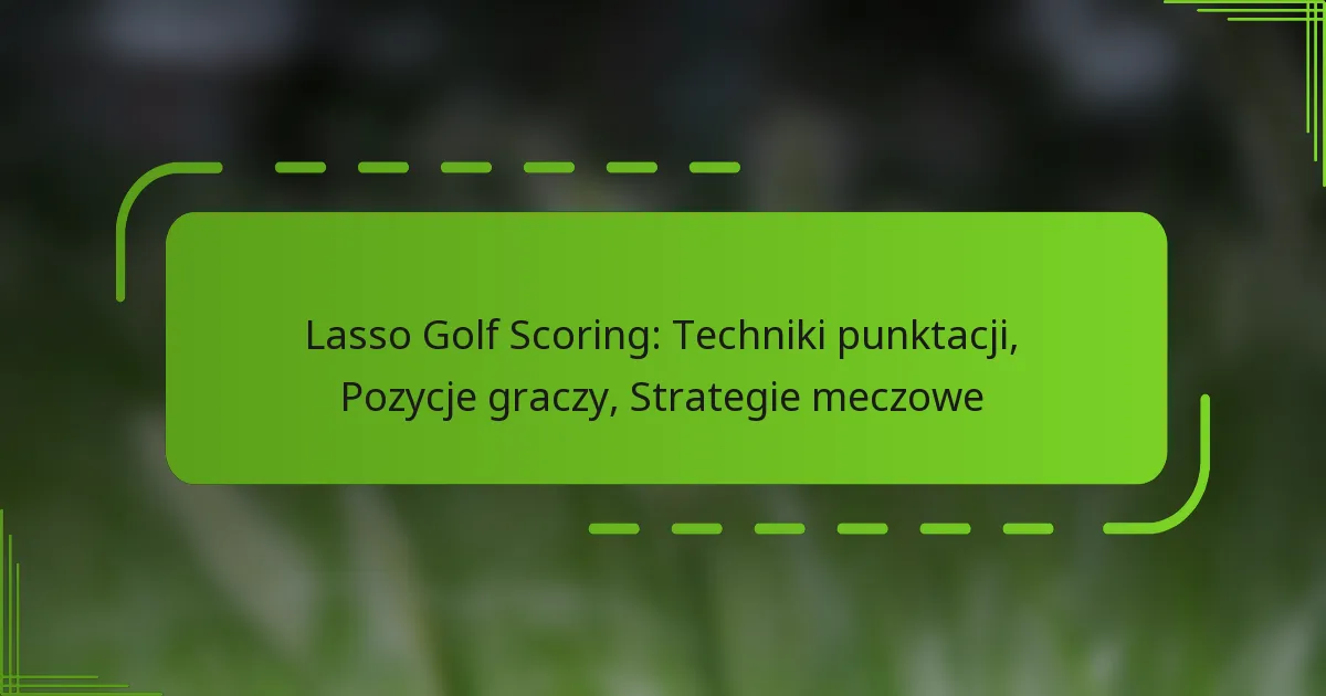 Lasso Golf Scoring: Techniki punktacji, Pozycje graczy, Strategie meczowe