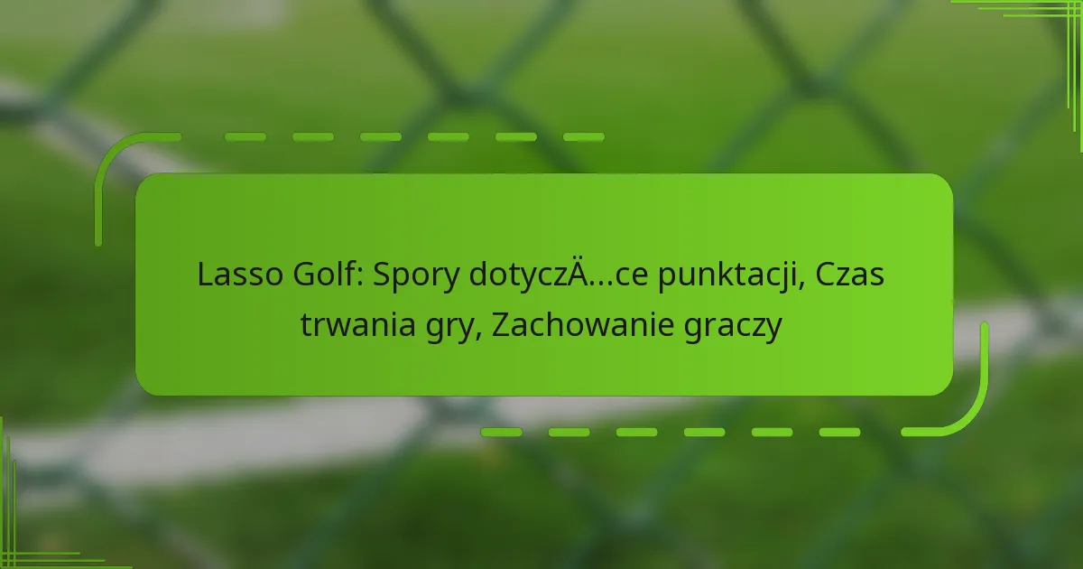 Lasso Golf: Spory dotyczące punktacji, Czas trwania gry, Zachowanie graczy