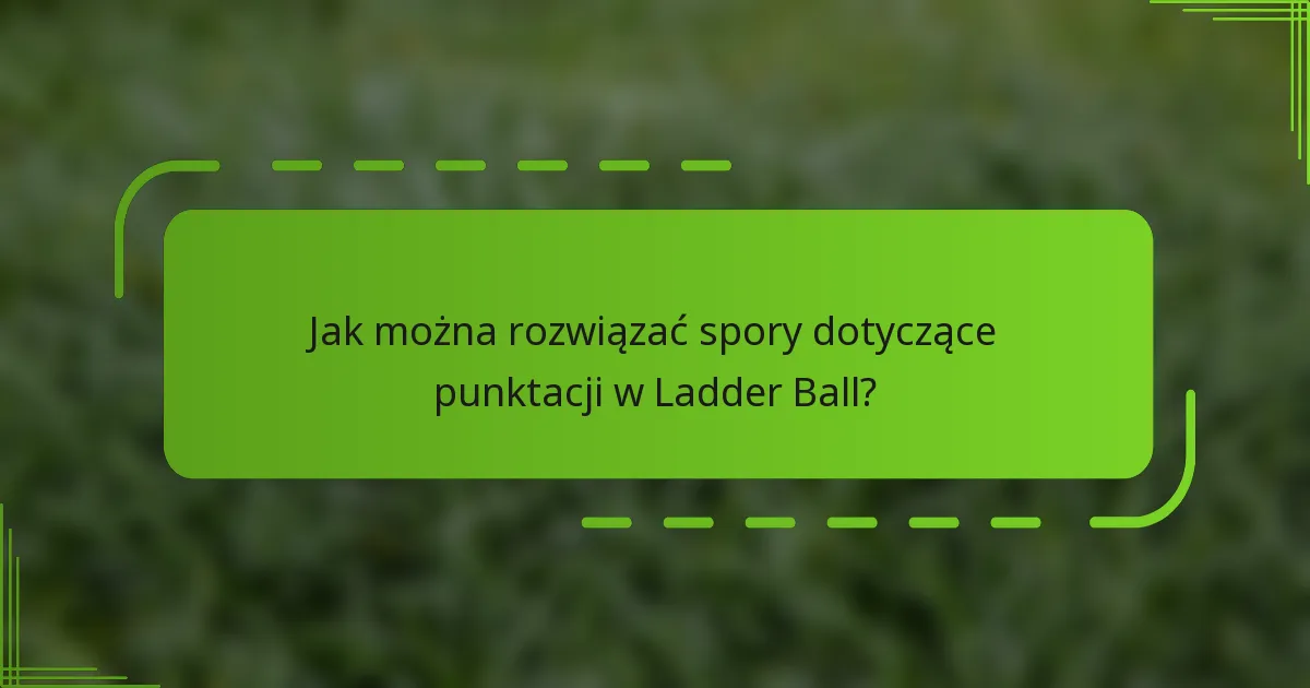 Jak można rozwiązać spory dotyczące punktacji w Ladder Ball?