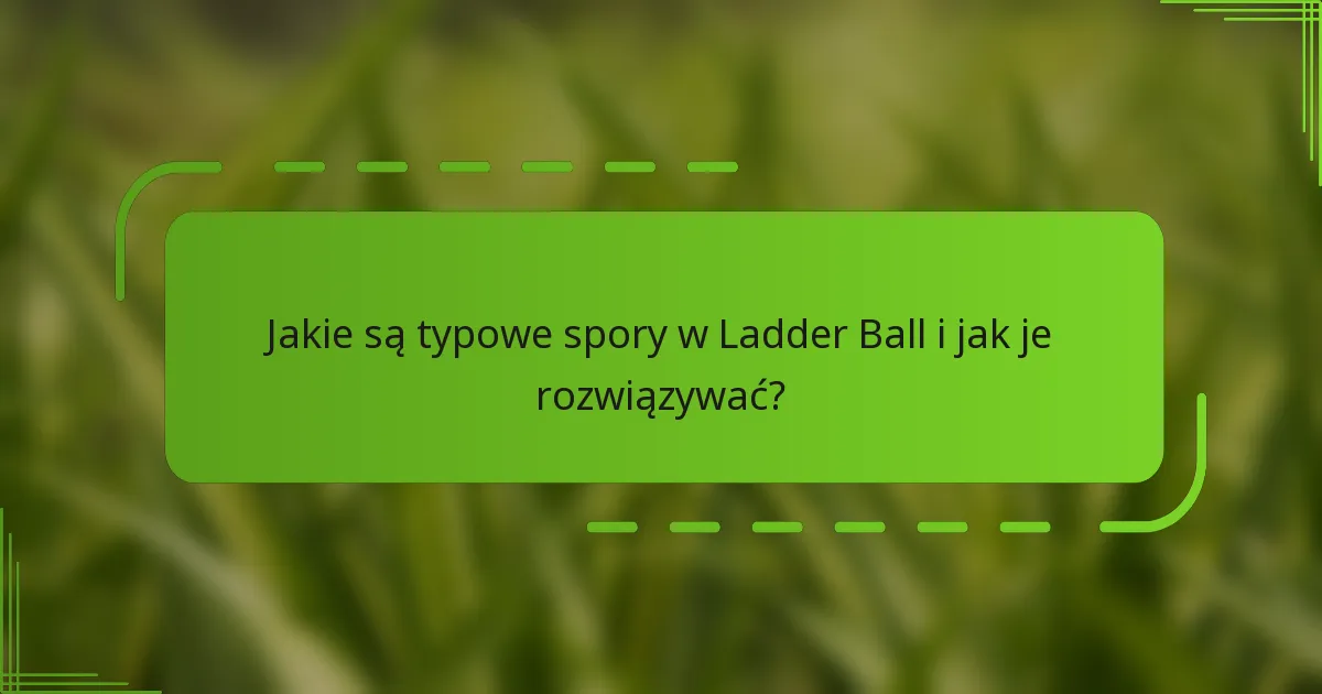 Jakie są typowe spory w Ladder Ball i jak je rozwiązywać?